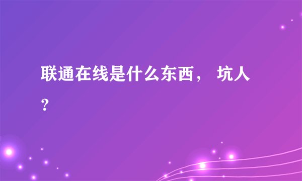 联通在线是什么东西， 坑人？