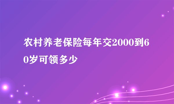 农村养老保险每年交2000到60岁可领多少