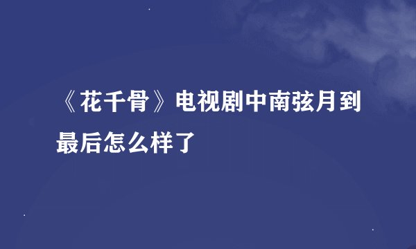 《花千骨》电视剧中南弦月到最后怎么样了
