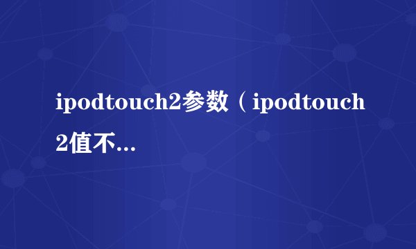 ipodtouch2参数（ipodtouch2值不值得入手）