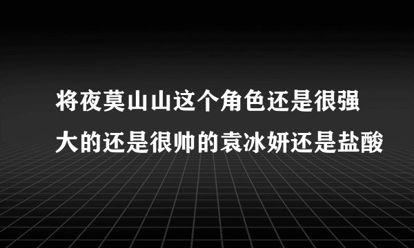 将夜莫山山这个角色还是很强大的还是很帅的袁冰妍还是盐酸