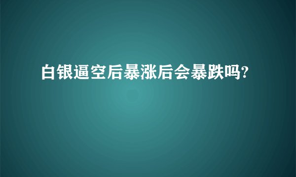 白银逼空后暴涨后会暴跌吗?