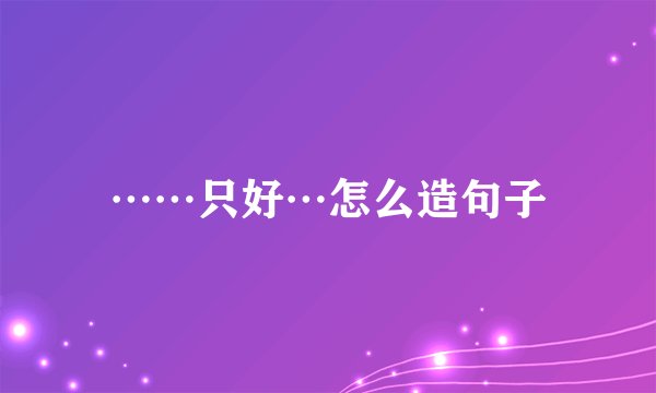 ……只好…怎么造句子