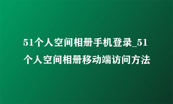 51个人空间相册手机登录_51个人空间相册移动端访问方法