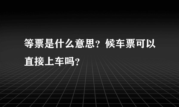 等票是什么意思？候车票可以直接上车吗？