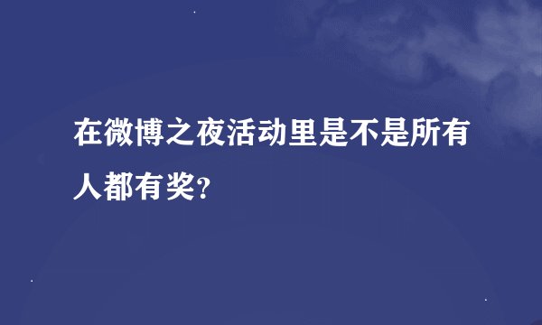 在微博之夜活动里是不是所有人都有奖？