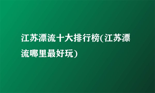 江苏漂流十大排行榜(江苏漂流哪里最好玩)