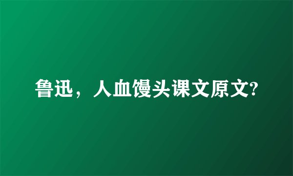 鲁迅,人血馒头课文原文?