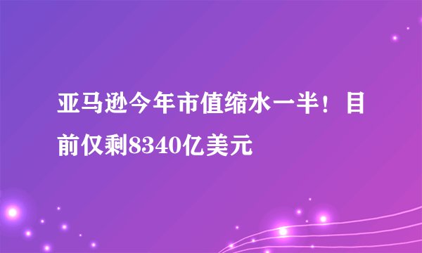 亚马逊今年市值缩水一半!目前仅剩8340亿美元
