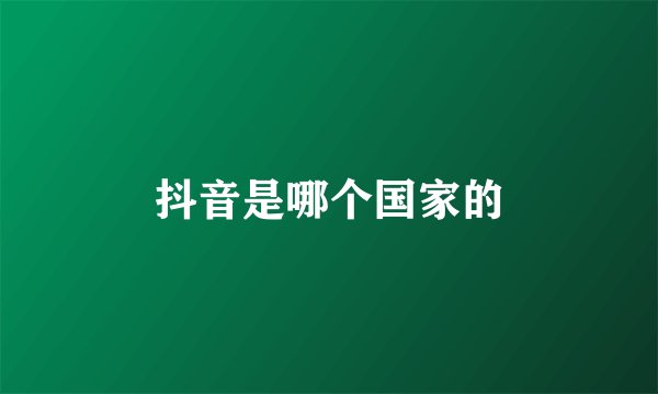 抖音是哪个国家的