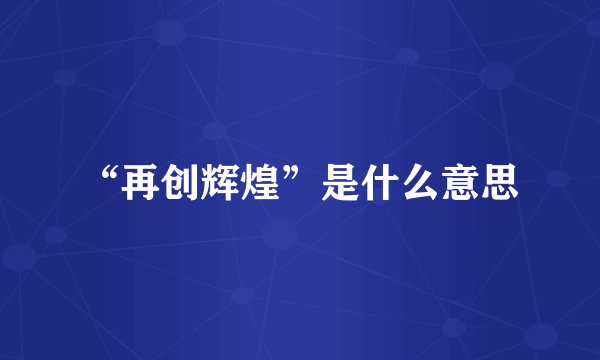 “再创辉煌”是什么意思