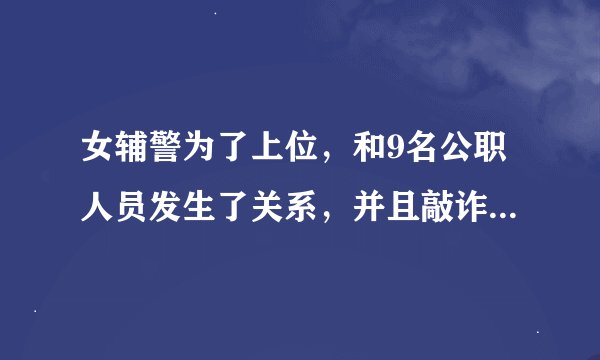 女辅警为了上位，和9名公职人员发生了关系，并且敲诈了他们370万！！！