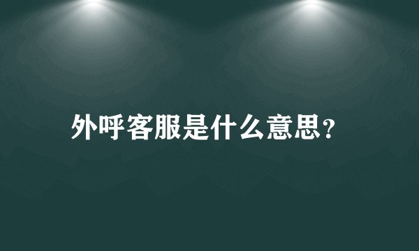 外呼客服是什么意思？