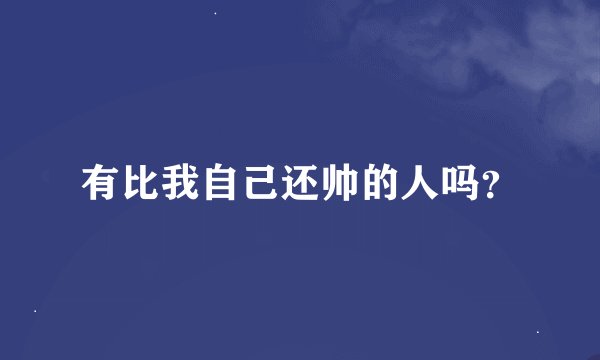 有比我自己还帅的人吗？