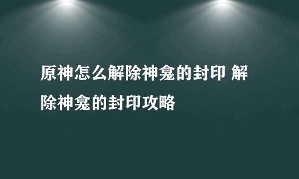原神怎么解除神龛的封印 解除神龛的封印攻略