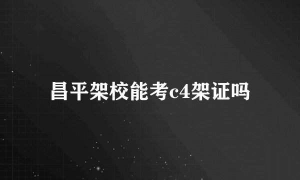 昌平架校能考c4架证吗