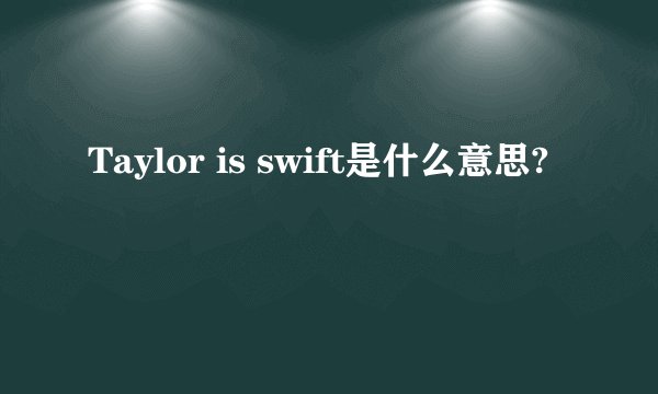 Taylor is swift是什么意思?