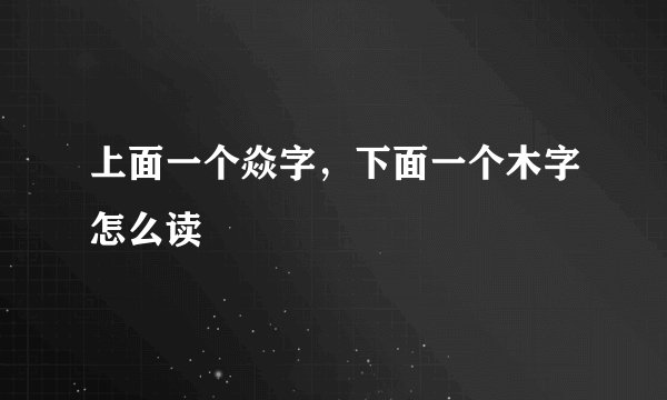 上面一个焱字，下面一个木字怎么读