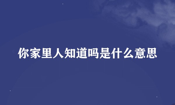 你家里人知道吗是什么意思