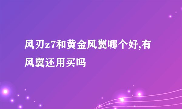 风刃z7和黄金风翼哪个好,有风翼还用买吗