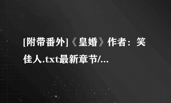 [附带番外]《皇婚》作者：笑佳人.txt最新章节/全集txt免费下载