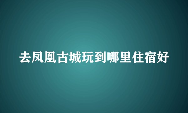 去凤凰古城玩到哪里住宿好