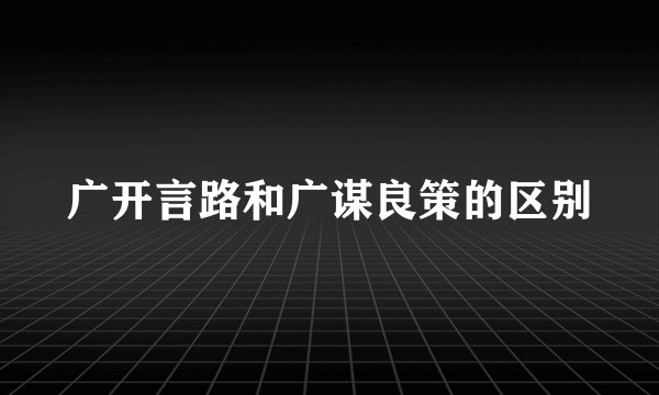 广开言路和广谋良策的区别