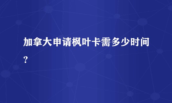 加拿大申请枫叶卡需多少时间？
