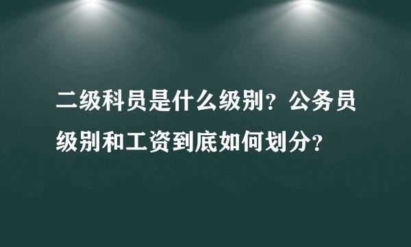 二级科员是什么级别？公务员级别和工资到底如何划分？