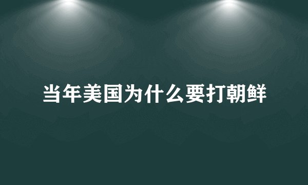 当年美国为什么要打朝鲜