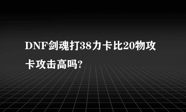 DNF剑魂打38力卡比20物攻卡攻击高吗?