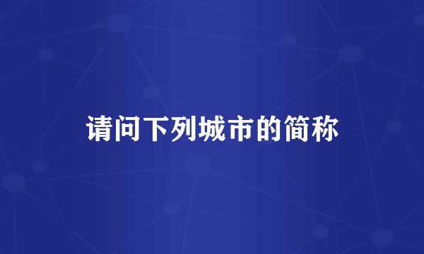 请问下列城市的简称