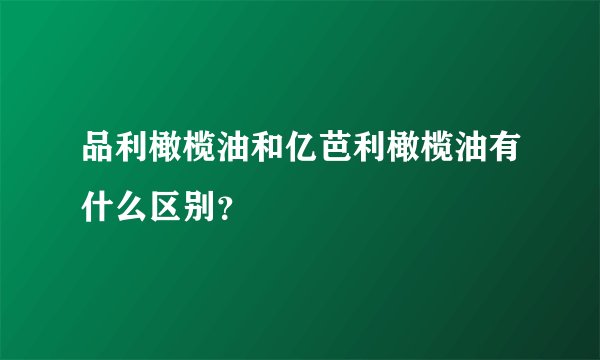 品利橄榄油和亿芭利橄榄油有什么区别？