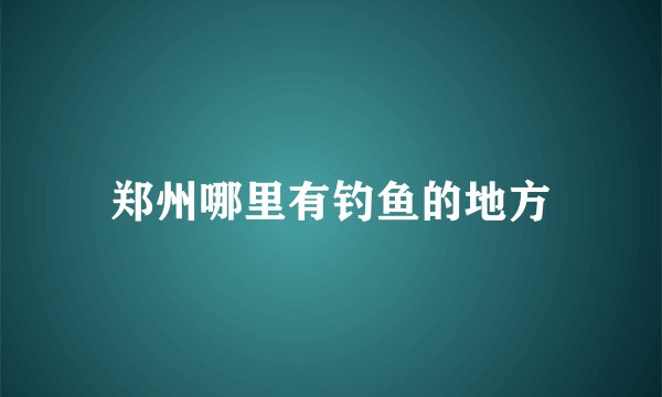 郑州哪里有钓鱼的地方