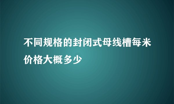 不同规格的封闭式母线槽每米价格大概多少