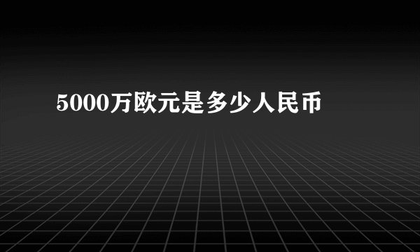 5000万欧元是多少人民币