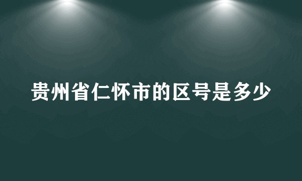 贵州省仁怀市的区号是多少