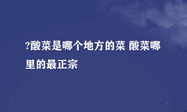 ?酸菜是哪个地方的菜 酸菜哪里的最正宗