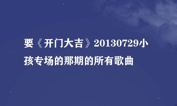 要《开门大吉》20130729小孩专场的那期的所有歌曲