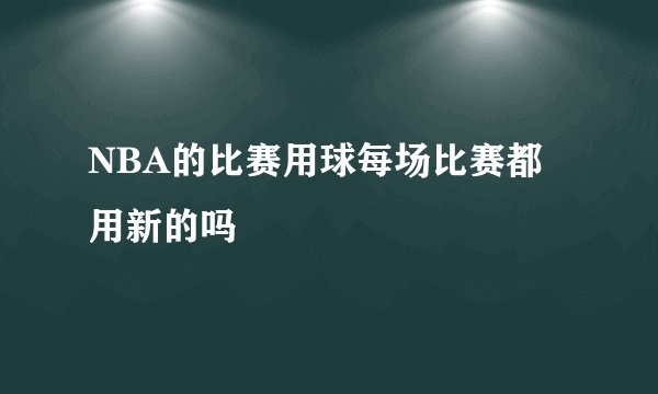 NBA的比赛用球每场比赛都用新的吗