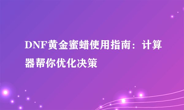 DNF黄金蜜蜡使用指南：计算器帮你优化决策