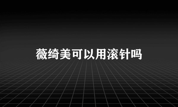 薇绮美可以用滚针吗