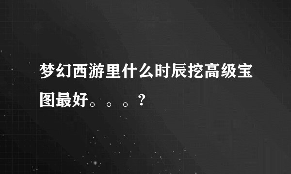梦幻西游里什么时辰挖高级宝图最好。。。?