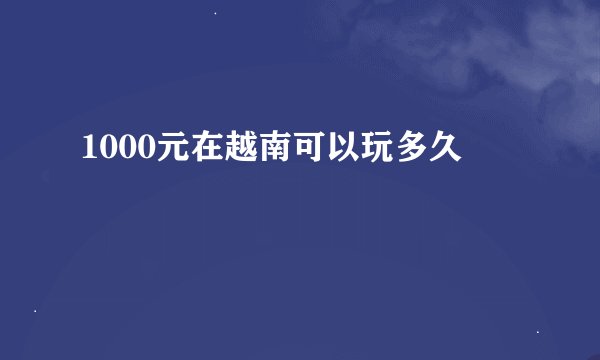 1000元在越南可以玩多久