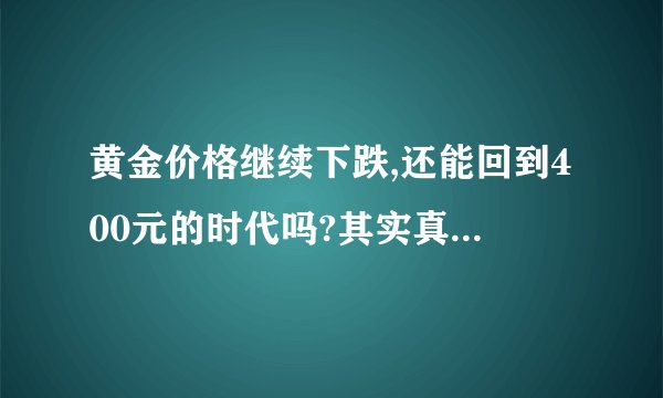 黄金价格继续下跌,还能回到400元的时代吗?其实真相很扎心!