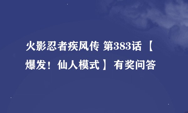 火影忍者疾风传 第383话 【爆发！仙人模式】 有奖问答