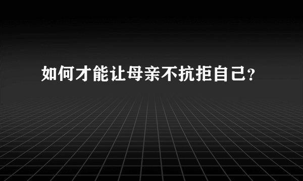 如何才能让母亲不抗拒自己?