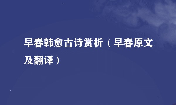早春韩愈古诗赏析（早春原文及翻译）
