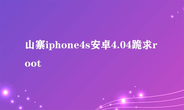 山寨iphone4s安卓4.04跪求root