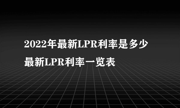 2022年最新LPR利率是多少 最新LPR利率一览表